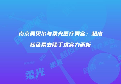 南京美贝尔与柔光医疗美容：超皮秒色素去除手术实力解析