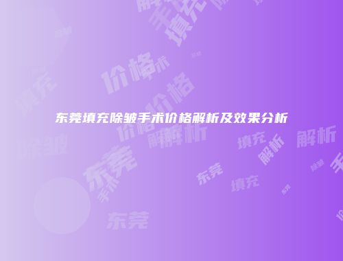 东莞填充除皱手术价格解析及效果分析