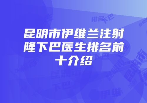 昆明市伊维兰注射隆下巴医生排名前十介绍