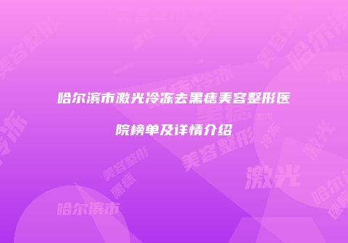 哈尔滨市激光冷冻去黑痣美容整形医院榜单及详情介绍