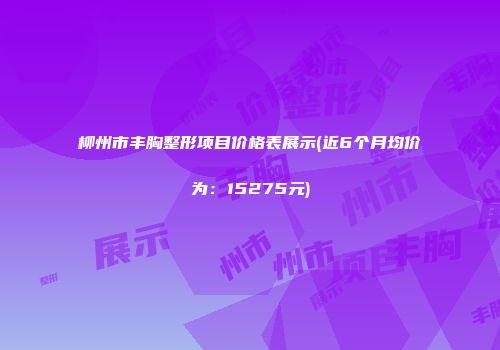 柳州市丰胸整形项目价格表展示(近6个月均价为：15275元)