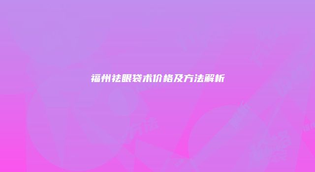 福州祛眼袋术价格及方法解析