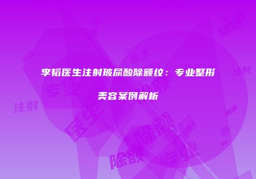 李韬医生注射玻尿酸除额纹：专业整形美容案例解析