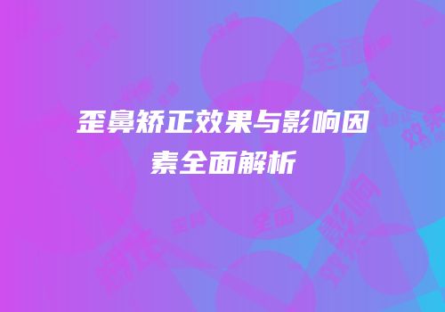歪鼻矫正效果与影响因素全面解析