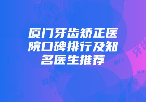 厦门牙齿矫正医院口碑排行及知名医生推荐