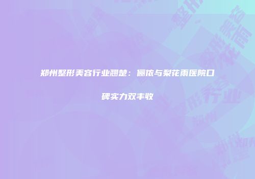 郑州整形美容行业翘楚：俪侬与梨花雨医院口碑实力双丰收