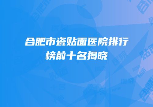 合肥市瓷贴面医院排行榜前十名揭晓