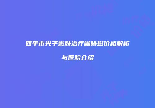 四平市光子嫩肤治疗咖啡斑价格解析与医院介绍