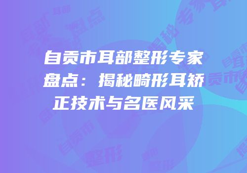 自贡市耳部整形专家盘点：揭秘畸形耳矫正技术与名医风采