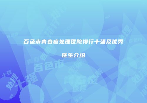 百色市青春痘处理医院排行十强及优秀医生介绍