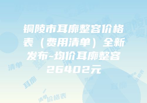 铜陵市耳廓整容价格表（费用清单）全新发布-均价耳廓整容26402元