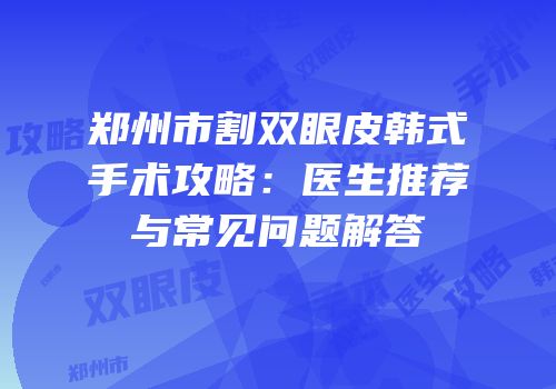 郑州市割双眼皮韩式手术攻略：医生推荐与常见问题解答
