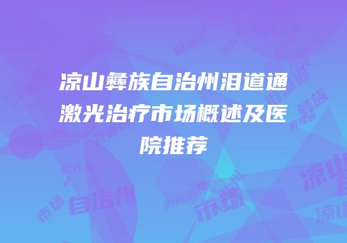 凉山彝族自治州泪道通激光治疗市场概述及医院推荐