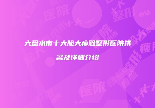 六盘水市十大脸大瘦脸整形医院排名及详细介绍