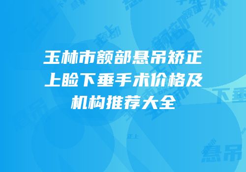 玉林市额部悬吊矫正上睑下垂手术价格及机构推荐大全