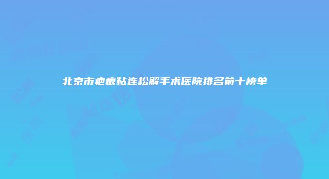 北京市疤痕粘连松解手术医院排名前十榜单