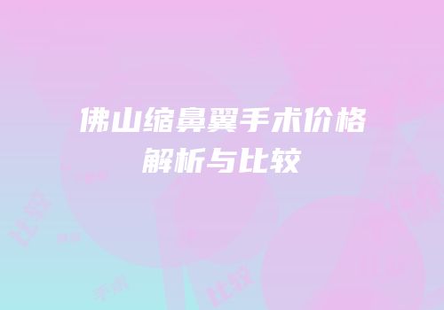 佛山缩鼻翼手术价格解析与比较