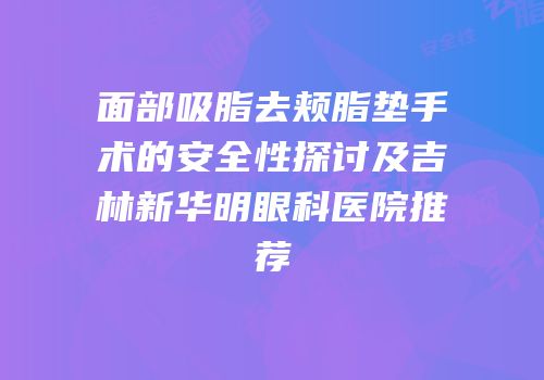 面部吸脂去颊脂垫手术的安全性探讨及吉林新华明眼科医院推荐