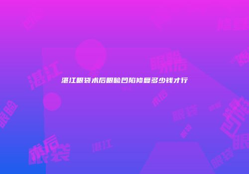 湛江眼袋术后眼睑凹陷修复多少钱才行