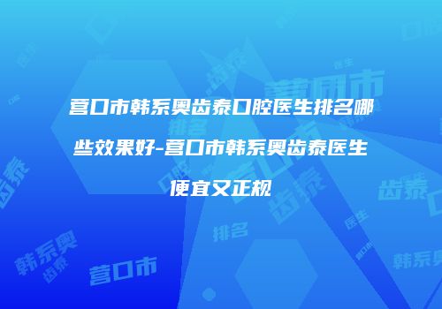 营口市韩系奥齿泰口腔医生排名哪些效果好-营口市韩系奥齿泰医生便宜又正规