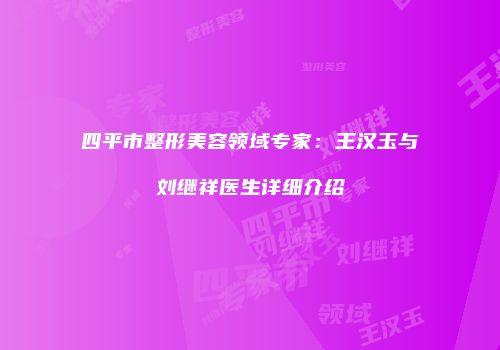 四平市整形美容领域专家：王汉玉与刘继祥医生详细介绍