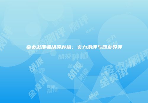 金贞淑医师胡须种植：实力测评与网友好评