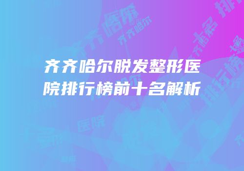 齐齐哈尔脱发整形医院排行榜前十名解析