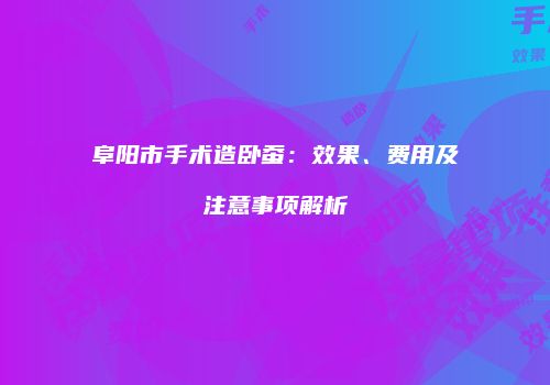 阜阳市手术造卧蚕：效果、费用及注意事项解析