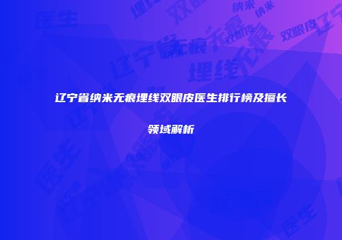 辽宁省纳米无痕埋线双眼皮医生排行榜及擅长领域解析