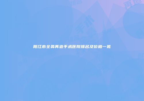 阳江市全鼻再造手术医院排名及价格一览