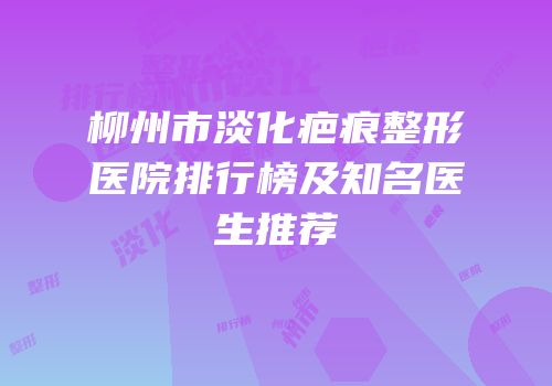 柳州市淡化疤痕整形医院排行榜及知名医生推荐