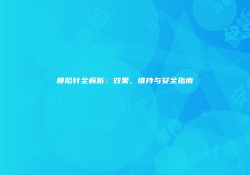 瘦脸针全解析：效果、维持与安全指南