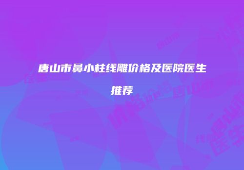 唐山市鼻小柱线雕价格及医院医生推荐