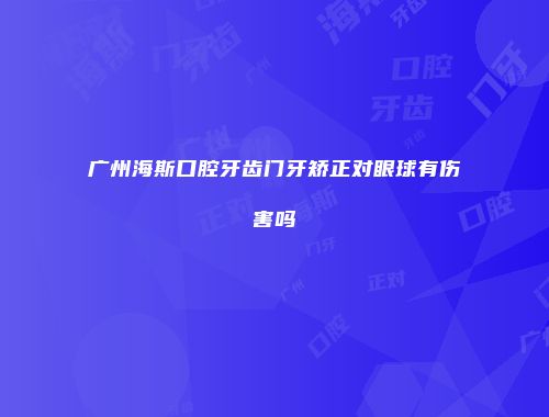 广州海斯口腔牙齿门牙矫正对眼球有伤害吗