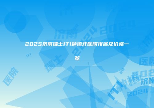 2025济南瑞士ITI种植牙医院排名及价格一览