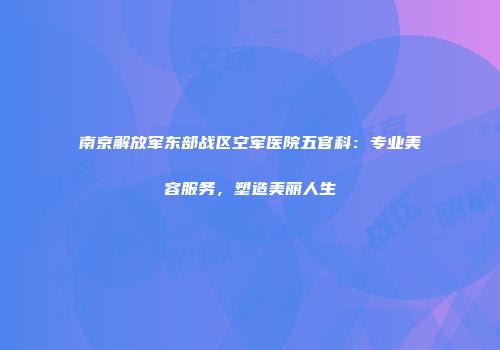 南京解放军东部战区空军医院五官科：专业美容服务，塑造美丽人生