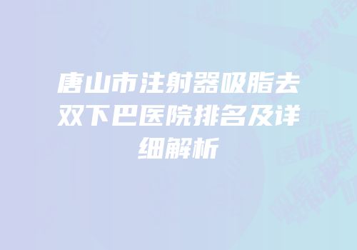 唐山市注射器吸脂去双下巴医院排名及详细解析