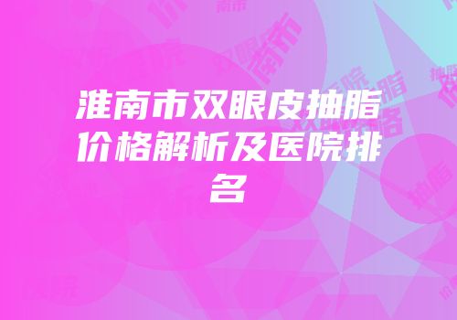 淮南市双眼皮抽脂价格解析及医院排名