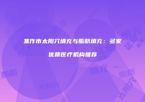 焦作市太阳穴填充与脂肪填充：多家优质医疗机构推荐