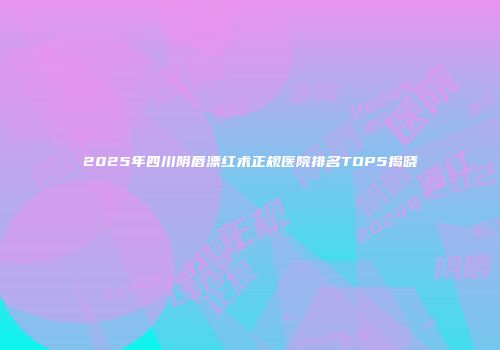 2025年四川阴唇漂红术正规医院排名TOP5揭晓