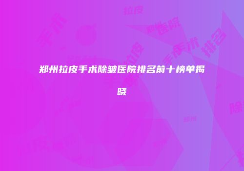 郑州拉皮手术除皱医院排名前十榜单揭晓