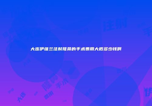 大连伊维兰注射隆鼻的手术费用大概多少钱啊