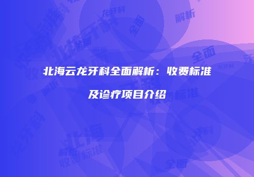 北海云龙牙科全面解析：收费标准及诊疗项目介绍