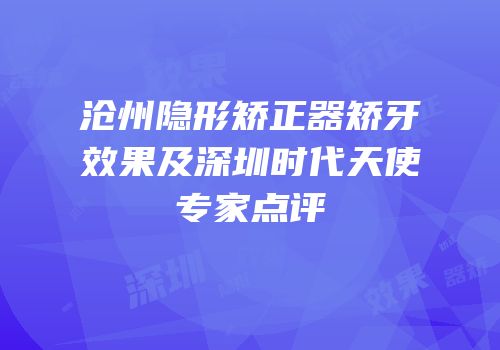 沧州隐形矫正器矫牙效果及深圳时代天使专家点评