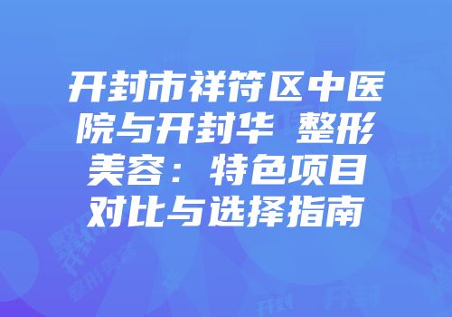 开封市祥符区中医院与开封华億整形美容：特色项目对比与选择指南