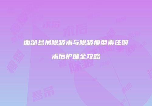 面部悬吊除皱术与除皱瘦型素注射术后护理全攻略