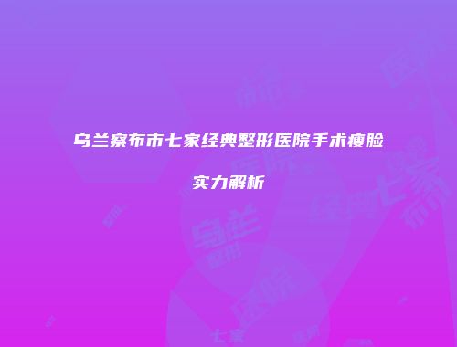 乌兰察布市七家经典整形医院手术瘦脸实力解析