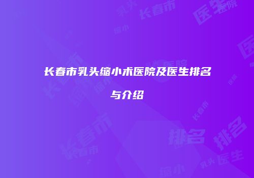 长春市乳头缩小术医院及医生排名与介绍