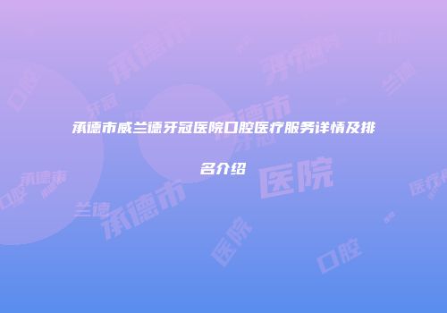 承德市威兰德牙冠医院口腔医疗服务详情及排名介绍