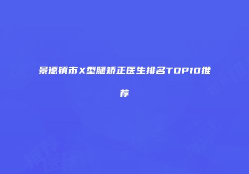景德镇市X型腿矫正医生排名TOP10推荐